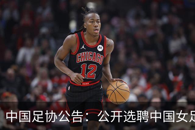 中国足协公告：公开选聘中国女足主教练，年龄原则上应在55周岁以下，执教实绩突出、大赛经验丰富者可适当放宽，国籍不限