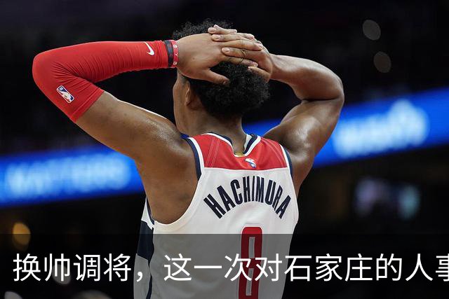 换帅调将，这一次对石家庄的人事安排，国家决心很大